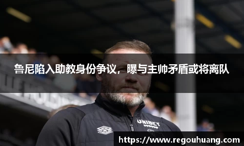 鲁尼陷入助教身份争议，曝与主帅矛盾或将离队