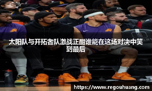 太阳队与开拓者队激战正酣谁能在这场对决中笑到最后