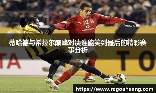蒂哈德与希拉尔巅峰对决谁能笑到最后的精彩赛事分析
