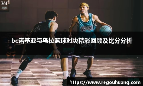 bc诺基亚与乌拉篮球对决精彩回顾及比分分析