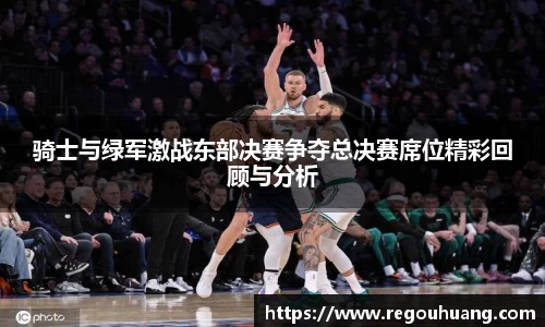 骑士与绿军激战东部决赛争夺总决赛席位精彩回顾与分析